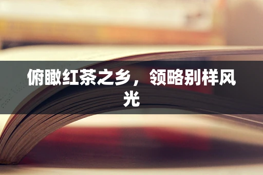 俯瞰红茶之乡，领略别样风光