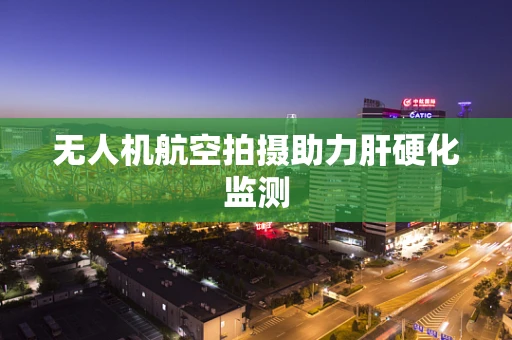 无人机航空拍摄助力肝硬化监测