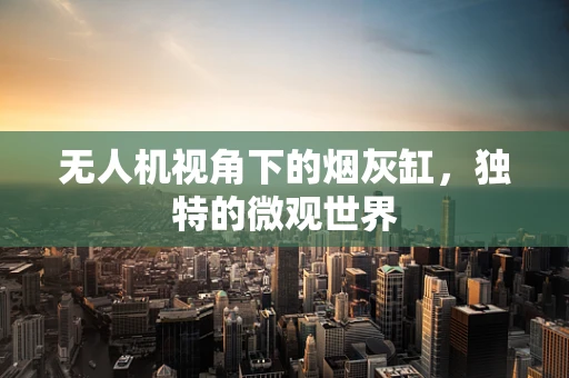无人机视角下的烟灰缸，独特的微观世界