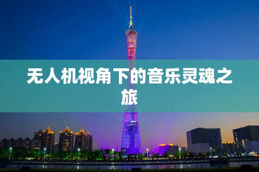 无人机视角下的音乐灵魂之旅