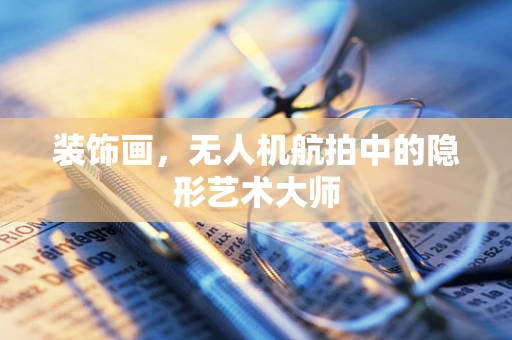 装饰画，无人机航拍中的隐形艺术大师