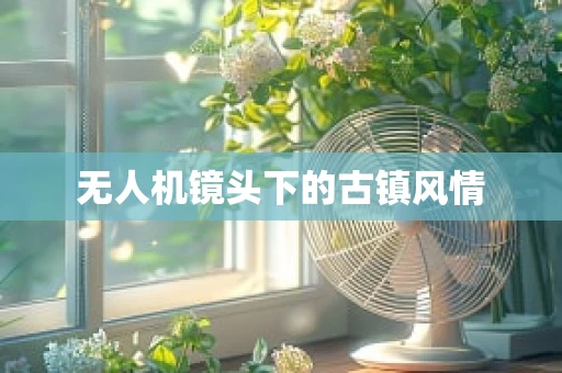 无人机镜头下的古镇风情