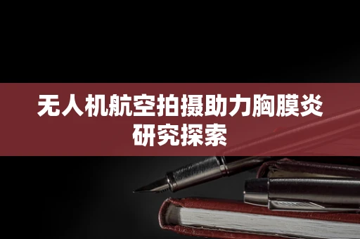 无人机航空拍摄助力胸膜炎研究探索