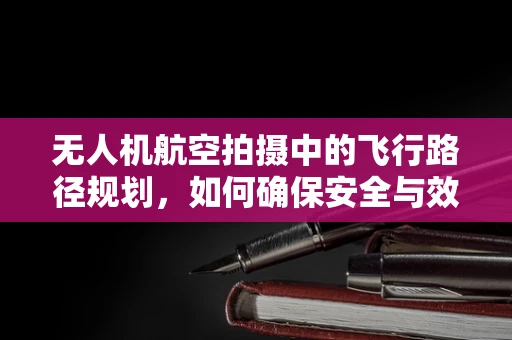 无人机航空拍摄中的飞行路径规划，如何确保安全与效率的平衡？