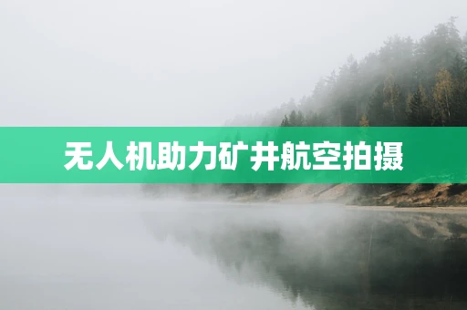 无人机助力矿井航空拍摄