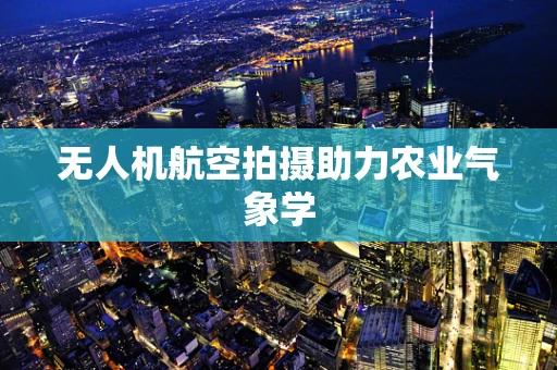 无人机航空拍摄助力农业气象学