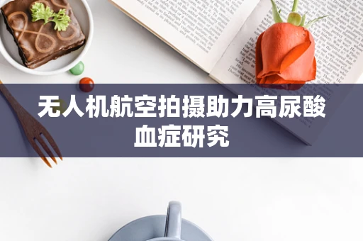 无人机航空拍摄助力高尿酸血症研究