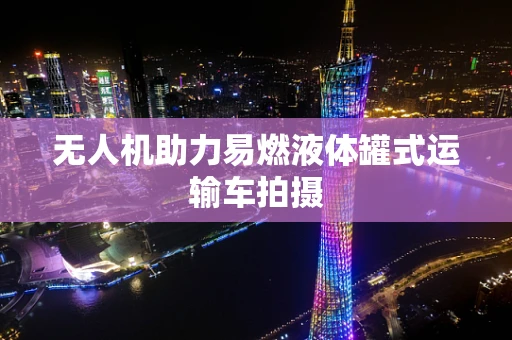 无人机助力易燃液体罐式运输车拍摄