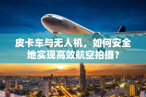 皮卡车与无人机，如何安全地实现高效航空拍摄？