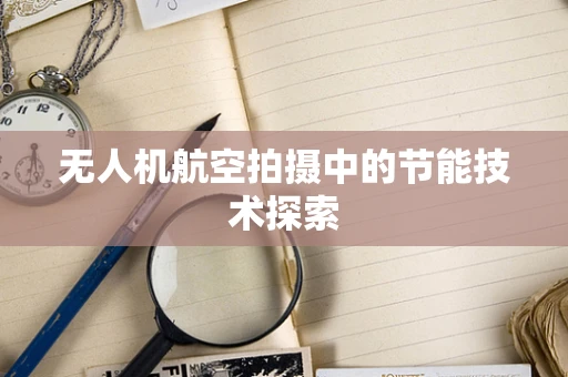 无人机航空拍摄中的节能技术探索