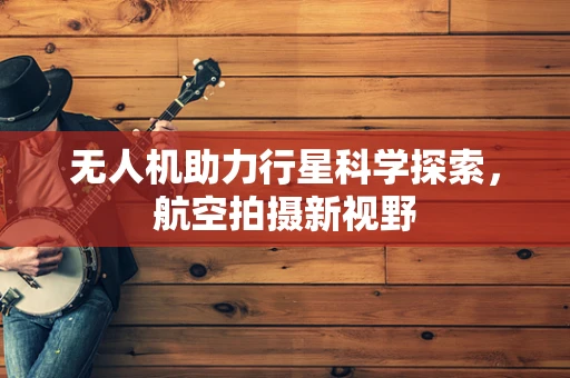无人机助力行星科学探索，航空拍摄新视野