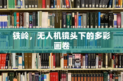 铁岭，无人机镜头下的多彩画卷