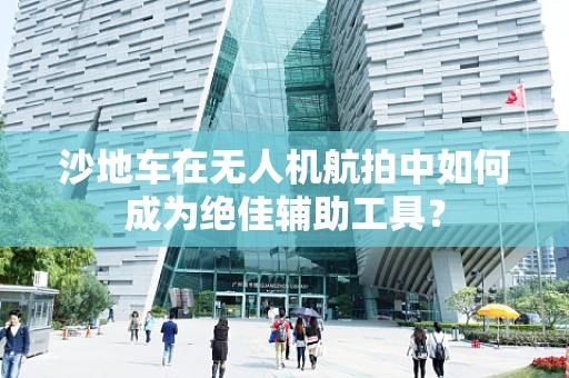沙地车在无人机航拍中如何成为绝佳辅助工具？