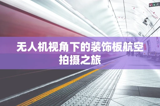 无人机视角下的装饰板航空拍摄之旅