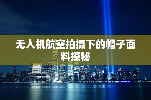 无人机航空拍摄下的帽子面料探秘