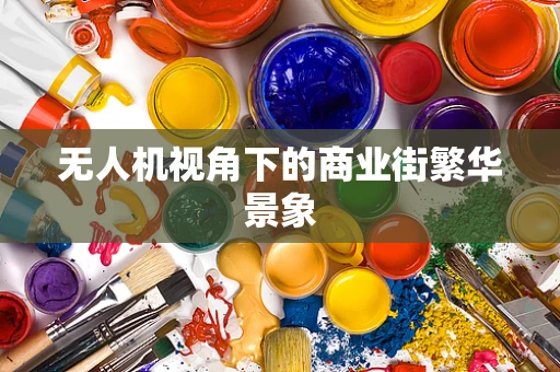 无人机视角下的商业街繁华景象