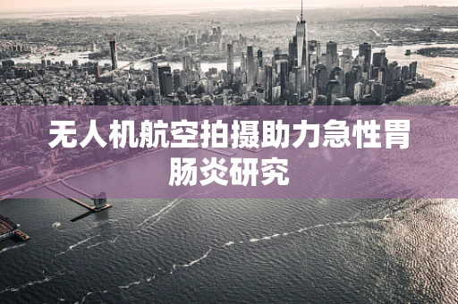无人机航空拍摄助力急性胃肠炎研究