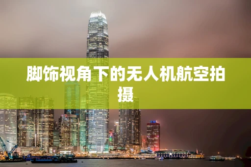 脚饰视角下的无人机航空拍摄