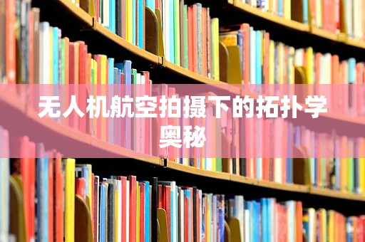 无人机航空拍摄下的拓扑学奥秘