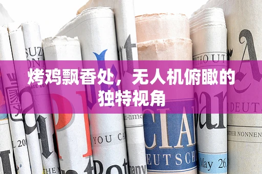 烤鸡飘香处，无人机俯瞰的独特视角