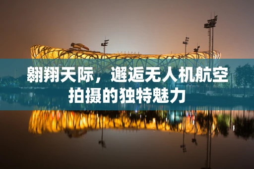 翱翔天际，邂逅无人机航空拍摄的独特魅力