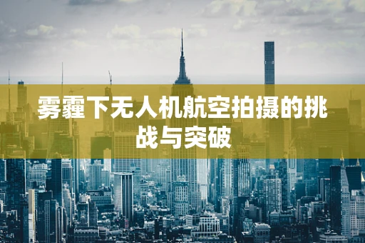 雾霾下无人机航空拍摄的挑战与突破