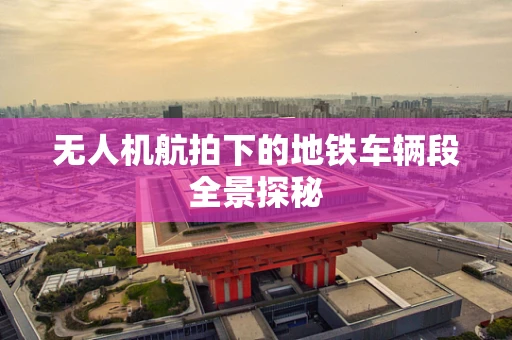 无人机航拍下的地铁车辆段全景探秘