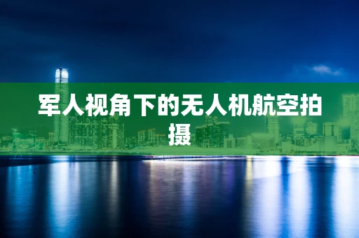 军人视角下的无人机航空拍摄 军人视角下的无人机航空拍摄