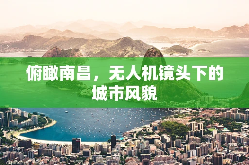 俯瞰南昌，无人机镜头下的城市风貌