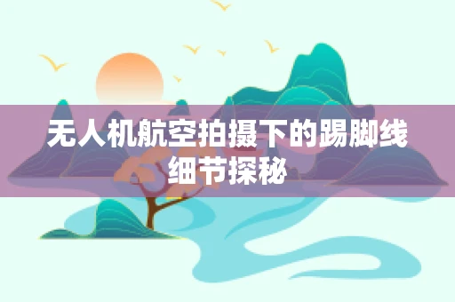 无人机航空拍摄下的踢脚线细节探秘