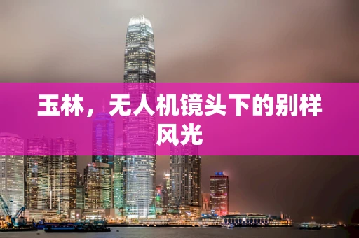 玉林，无人机镜头下的别样风光