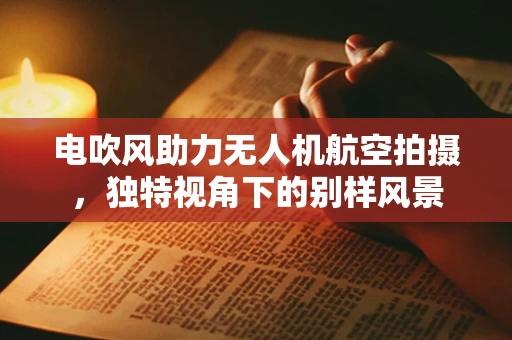 电吹风助力无人机航空拍摄，独特视角下的别样风景