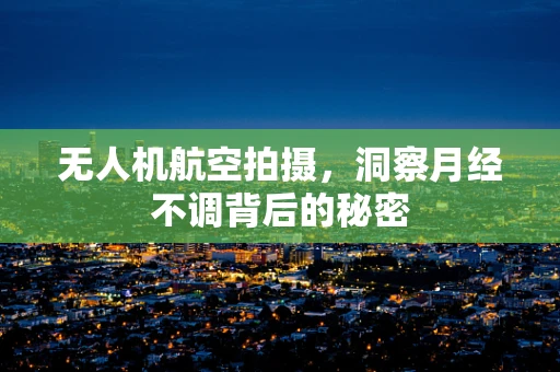 无人机航空拍摄，洞察月经不调背后的秘密