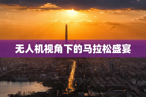 无人机视角下的马拉松盛宴