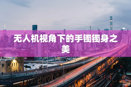 无人机视角下的手镯镯身之美