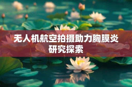 无人机航空拍摄助力胸膜炎研究探索